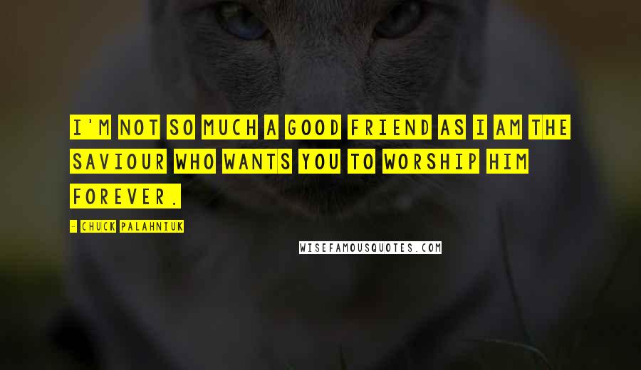 Chuck Palahniuk Quotes: I'm not so much a good friend as I am the saviour who wants you to worship him forever.