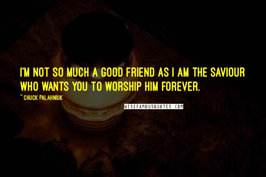 Chuck Palahniuk Quotes: I'm not so much a good friend as I am the saviour who wants you to worship him forever.