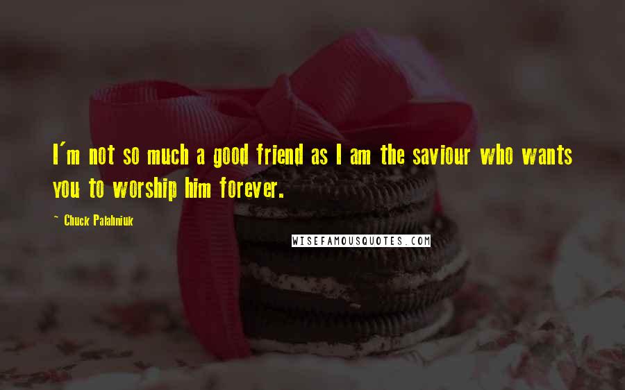 Chuck Palahniuk Quotes: I'm not so much a good friend as I am the saviour who wants you to worship him forever.