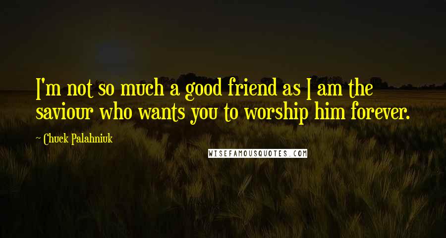 Chuck Palahniuk Quotes: I'm not so much a good friend as I am the saviour who wants you to worship him forever.