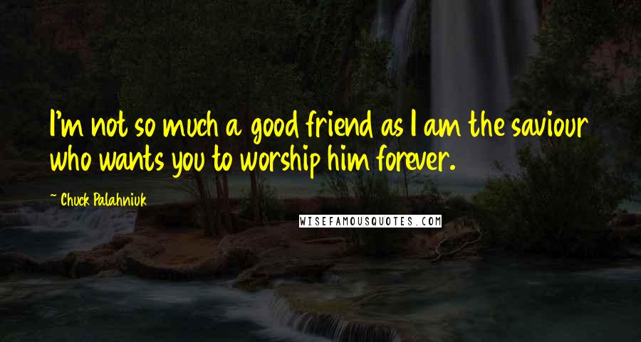 Chuck Palahniuk Quotes: I'm not so much a good friend as I am the saviour who wants you to worship him forever.