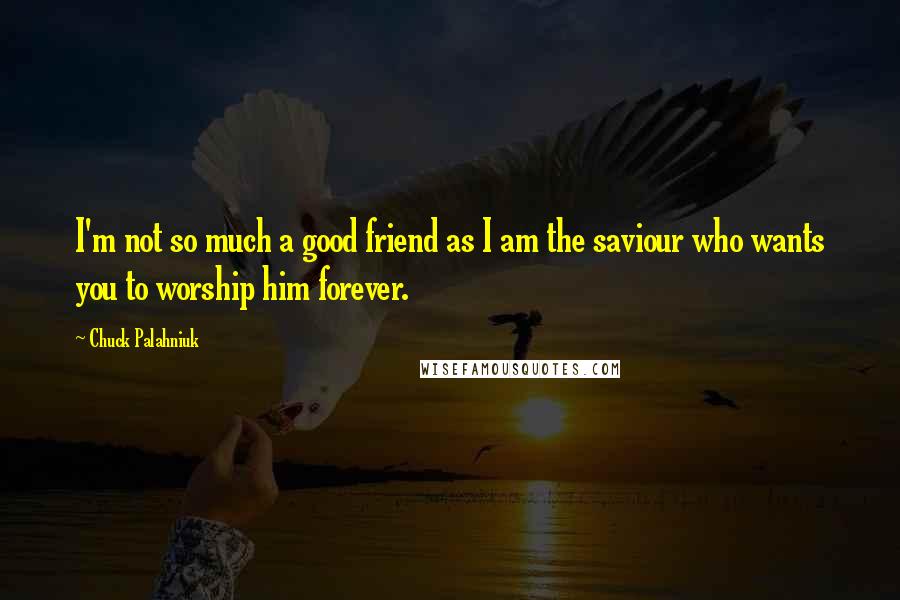 Chuck Palahniuk Quotes: I'm not so much a good friend as I am the saviour who wants you to worship him forever.