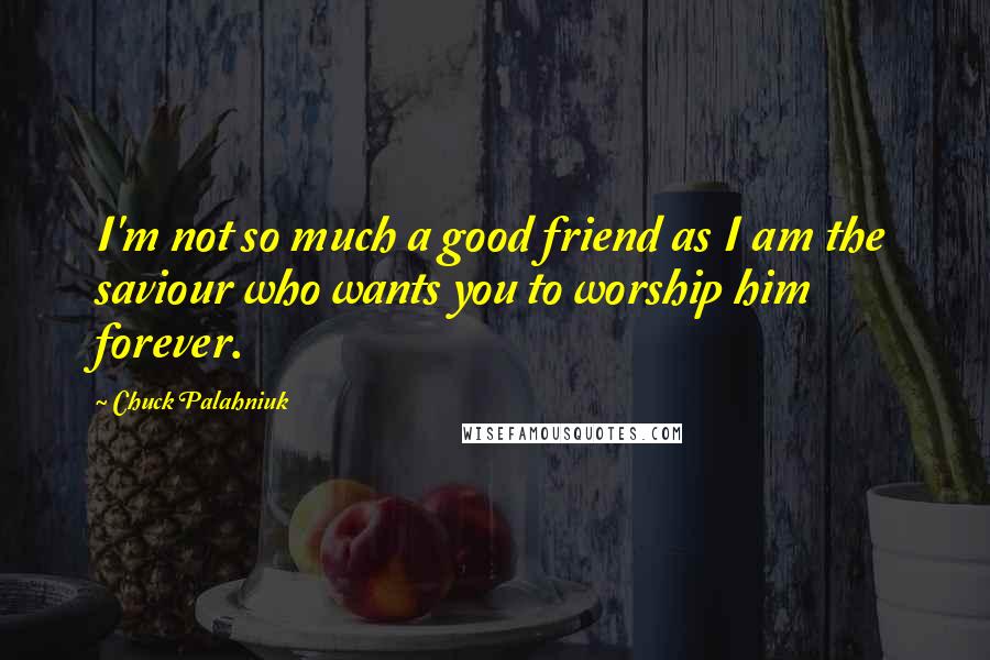 Chuck Palahniuk Quotes: I'm not so much a good friend as I am the saviour who wants you to worship him forever.