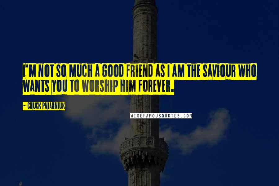 Chuck Palahniuk Quotes: I'm not so much a good friend as I am the saviour who wants you to worship him forever.