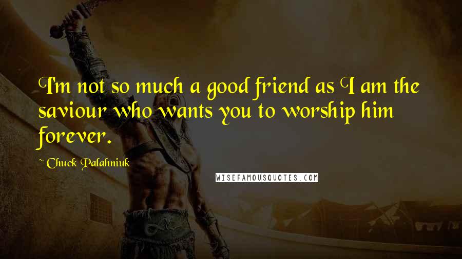 Chuck Palahniuk Quotes: I'm not so much a good friend as I am the saviour who wants you to worship him forever.