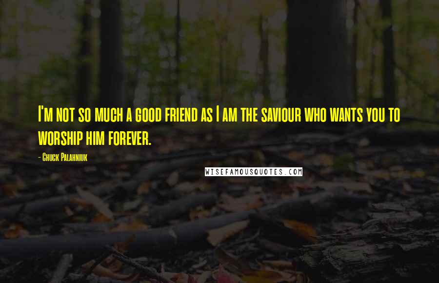 Chuck Palahniuk Quotes: I'm not so much a good friend as I am the saviour who wants you to worship him forever.