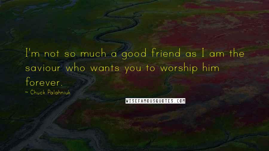 Chuck Palahniuk Quotes: I'm not so much a good friend as I am the saviour who wants you to worship him forever.