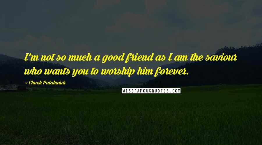 Chuck Palahniuk Quotes: I'm not so much a good friend as I am the saviour who wants you to worship him forever.