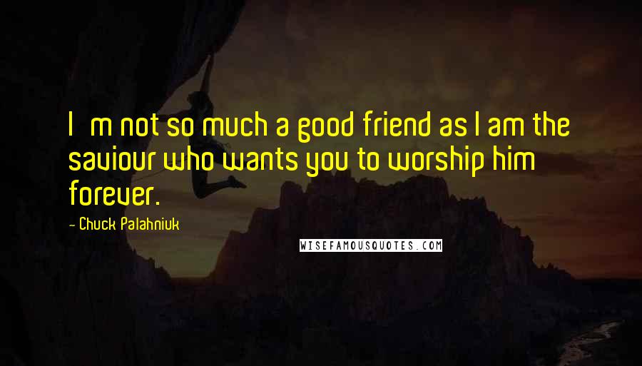 Chuck Palahniuk Quotes: I'm not so much a good friend as I am the saviour who wants you to worship him forever.