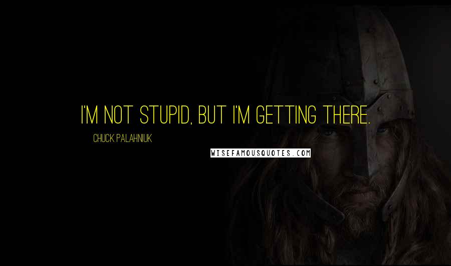 Chuck Palahniuk Quotes: I'm not stupid, but I'm getting there.