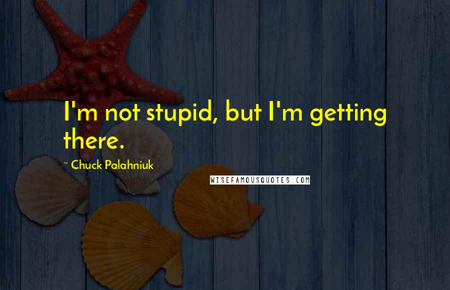 Chuck Palahniuk Quotes: I'm not stupid, but I'm getting there.