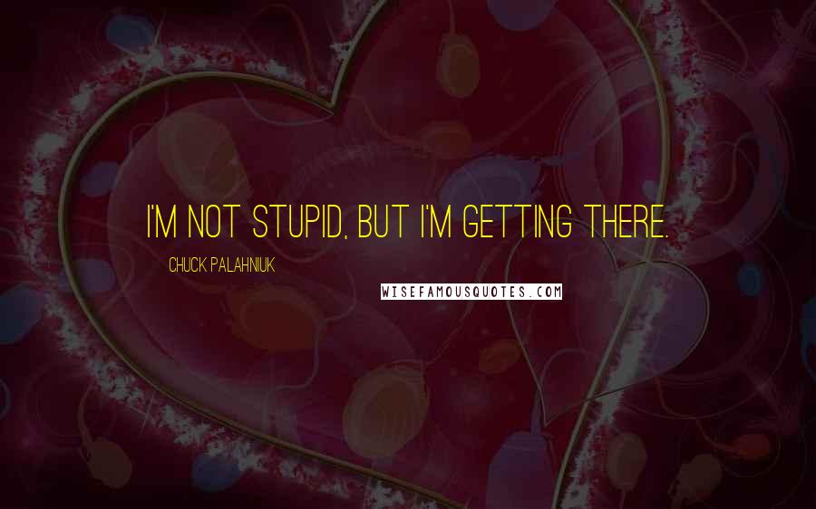 Chuck Palahniuk Quotes: I'm not stupid, but I'm getting there.