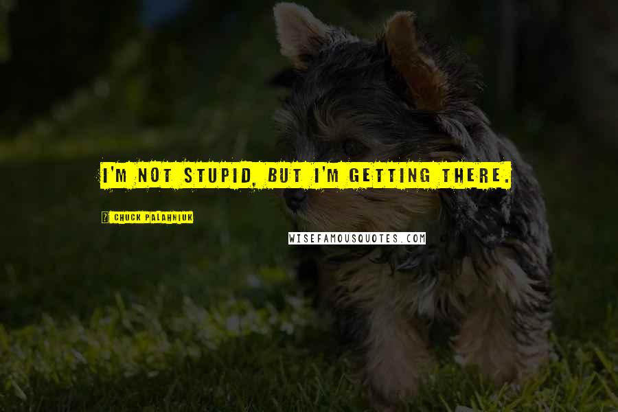 Chuck Palahniuk Quotes: I'm not stupid, but I'm getting there.