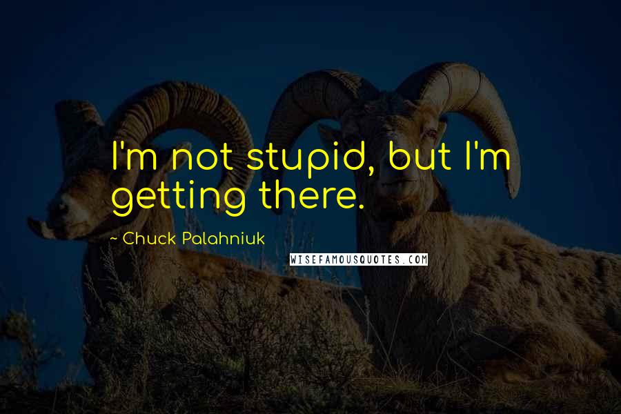 Chuck Palahniuk Quotes: I'm not stupid, but I'm getting there.