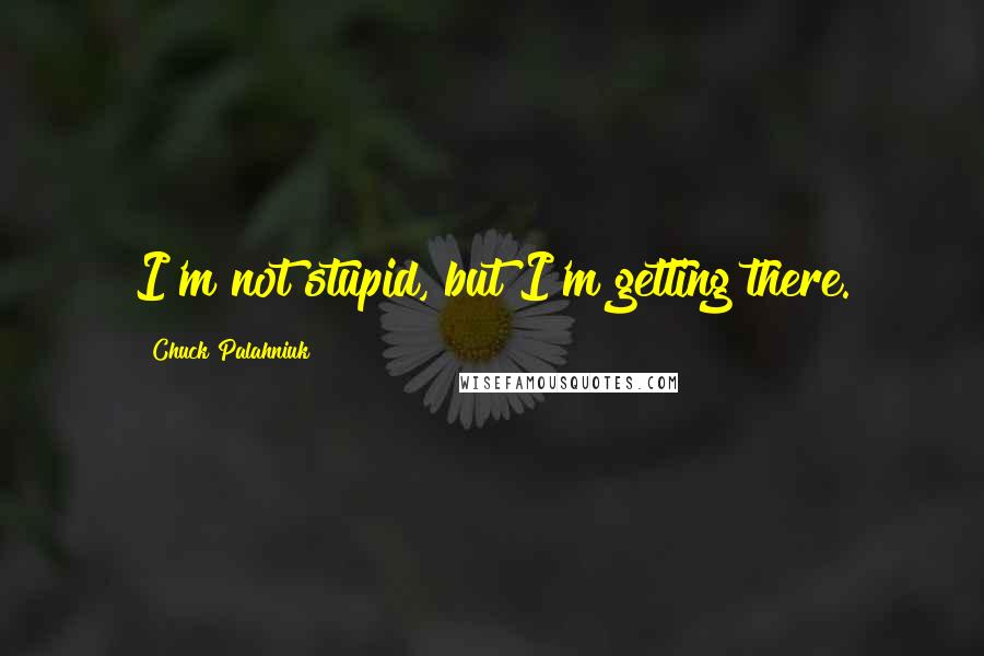 Chuck Palahniuk Quotes: I'm not stupid, but I'm getting there.