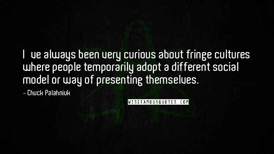 Chuck Palahniuk Quotes: I've always been very curious about fringe cultures where people temporarily adopt a different social model or way of presenting themselves.