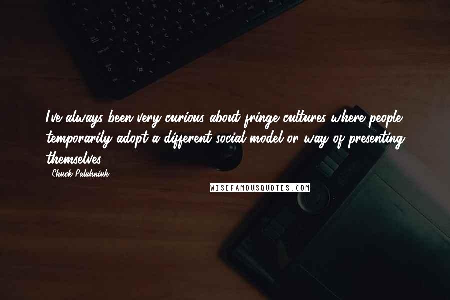 Chuck Palahniuk Quotes: I've always been very curious about fringe cultures where people temporarily adopt a different social model or way of presenting themselves.