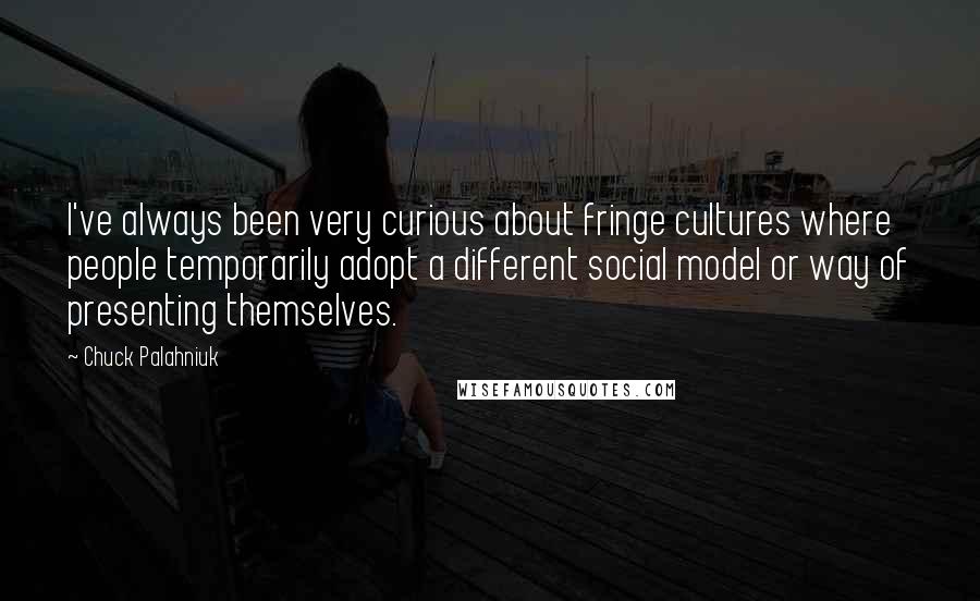 Chuck Palahniuk Quotes: I've always been very curious about fringe cultures where people temporarily adopt a different social model or way of presenting themselves.