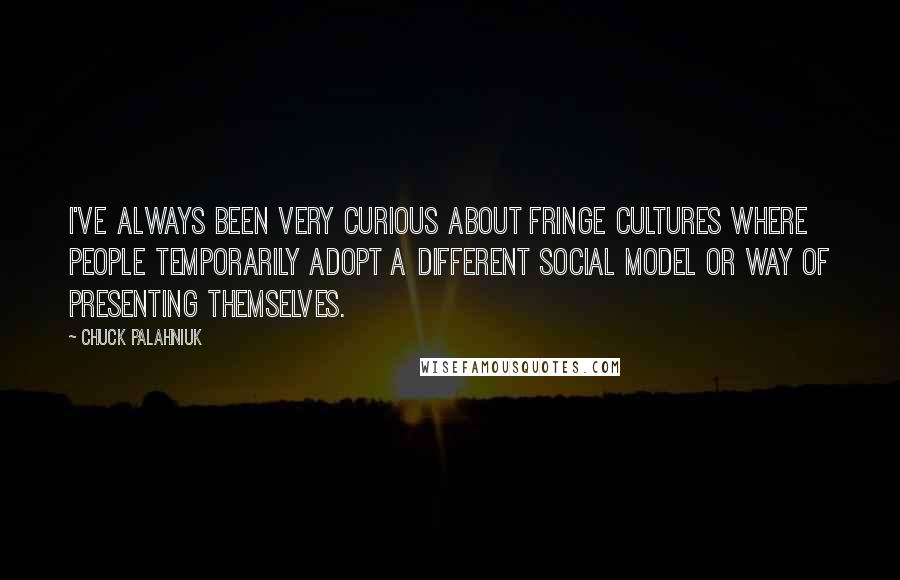 Chuck Palahniuk Quotes: I've always been very curious about fringe cultures where people temporarily adopt a different social model or way of presenting themselves.