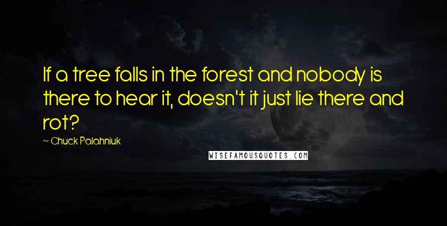 Chuck Palahniuk Quotes: If a tree falls in the forest and nobody is there to hear it, doesn't it just lie there and rot?