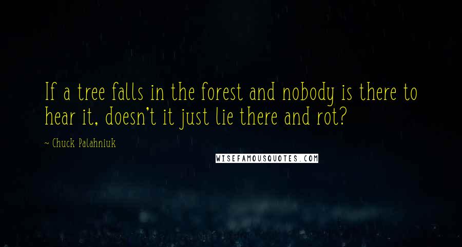 Chuck Palahniuk Quotes: If a tree falls in the forest and nobody is there to hear it, doesn't it just lie there and rot?