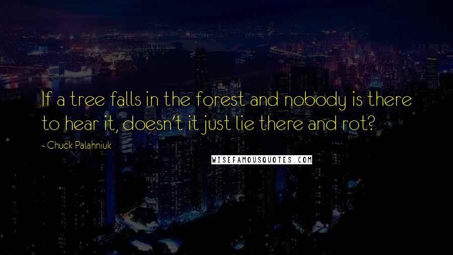 Chuck Palahniuk Quotes: If a tree falls in the forest and nobody is there to hear it, doesn't it just lie there and rot?