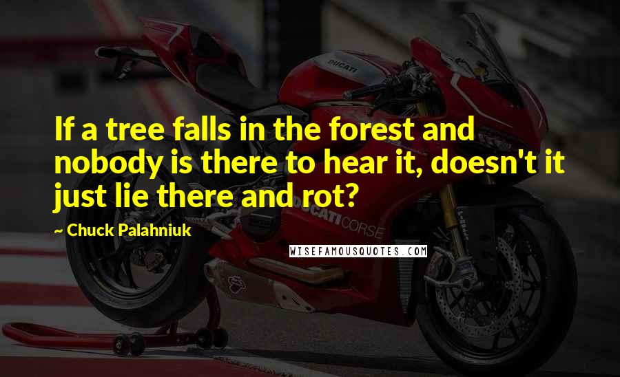 Chuck Palahniuk Quotes: If a tree falls in the forest and nobody is there to hear it, doesn't it just lie there and rot?