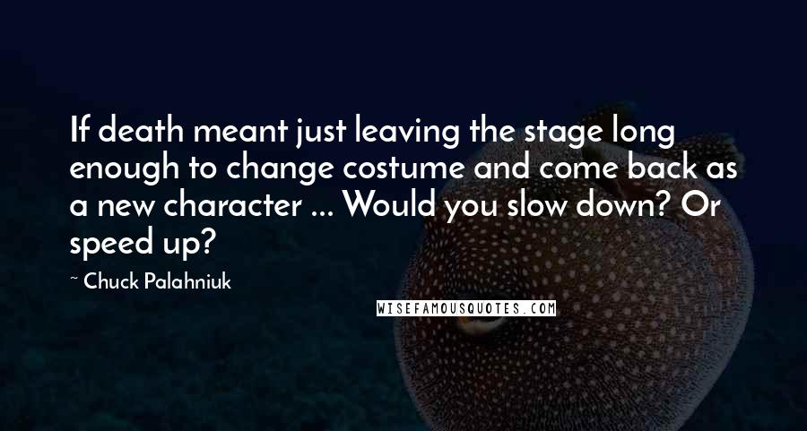 Chuck Palahniuk Quotes: If death meant just leaving the stage long enough to change costume and come back as a new character ... Would you slow down? Or speed up?