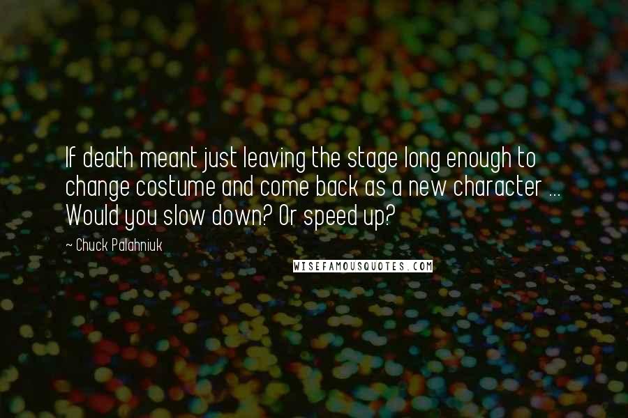 Chuck Palahniuk Quotes: If death meant just leaving the stage long enough to change costume and come back as a new character ... Would you slow down? Or speed up?