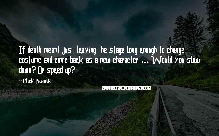 Chuck Palahniuk Quotes: If death meant just leaving the stage long enough to change costume and come back as a new character ... Would you slow down? Or speed up?