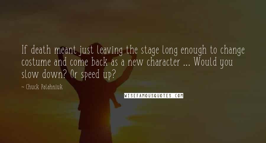 Chuck Palahniuk Quotes: If death meant just leaving the stage long enough to change costume and come back as a new character ... Would you slow down? Or speed up?