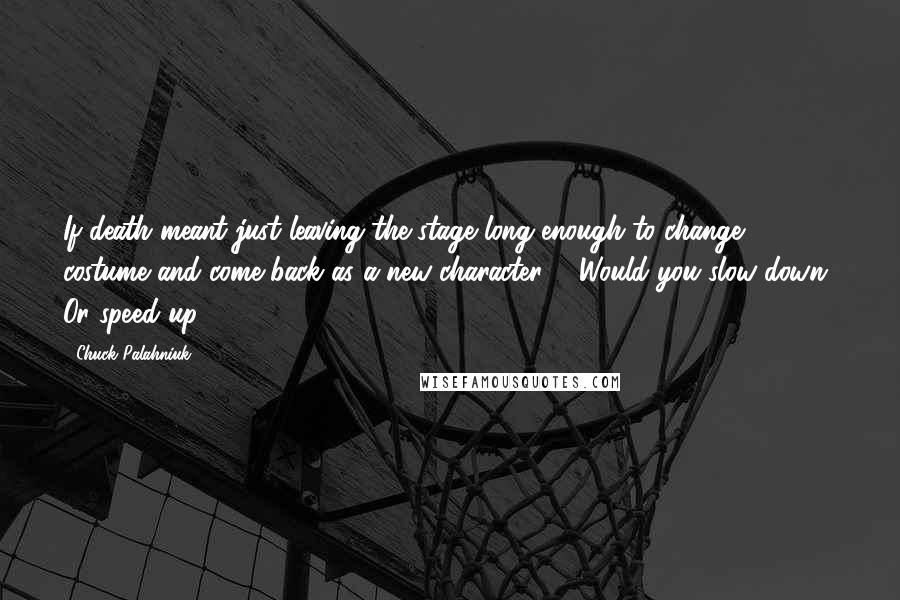 Chuck Palahniuk Quotes: If death meant just leaving the stage long enough to change costume and come back as a new character ... Would you slow down? Or speed up?