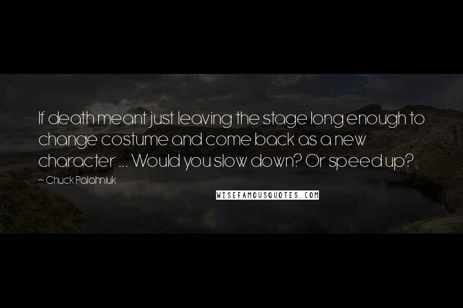 Chuck Palahniuk Quotes: If death meant just leaving the stage long enough to change costume and come back as a new character ... Would you slow down? Or speed up?
