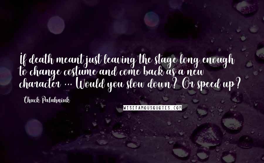 Chuck Palahniuk Quotes: If death meant just leaving the stage long enough to change costume and come back as a new character ... Would you slow down? Or speed up?