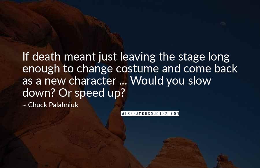 Chuck Palahniuk Quotes: If death meant just leaving the stage long enough to change costume and come back as a new character ... Would you slow down? Or speed up?
