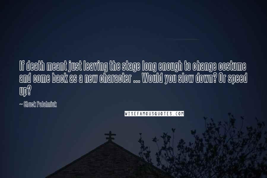 Chuck Palahniuk Quotes: If death meant just leaving the stage long enough to change costume and come back as a new character ... Would you slow down? Or speed up?