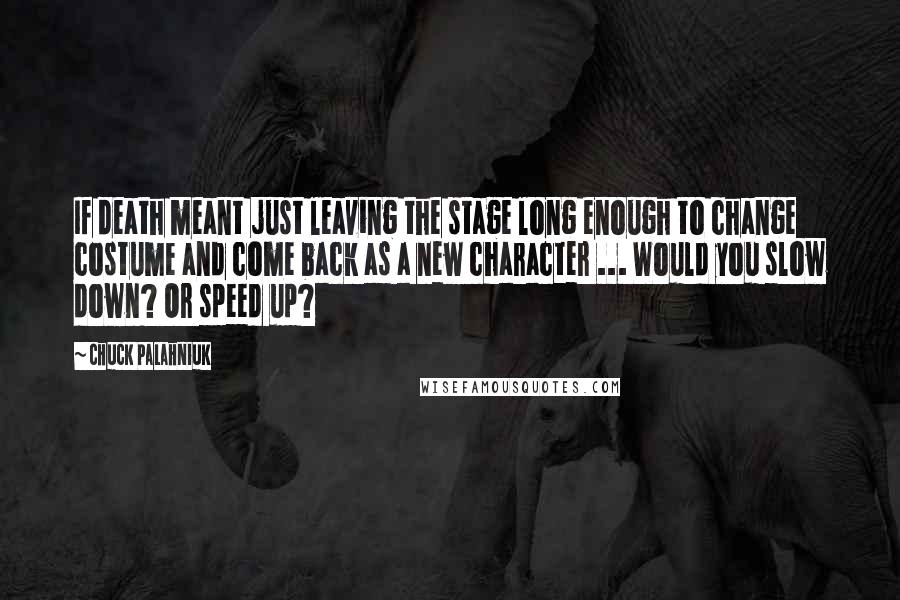 Chuck Palahniuk Quotes: If death meant just leaving the stage long enough to change costume and come back as a new character ... Would you slow down? Or speed up?