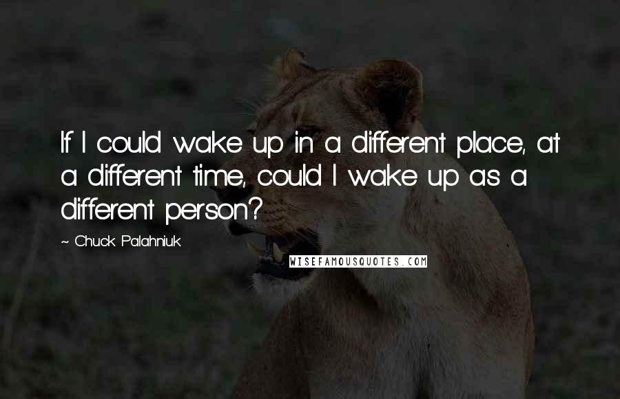 Chuck Palahniuk Quotes: If I could wake up in a different place, at a different time, could I wake up as a different person?