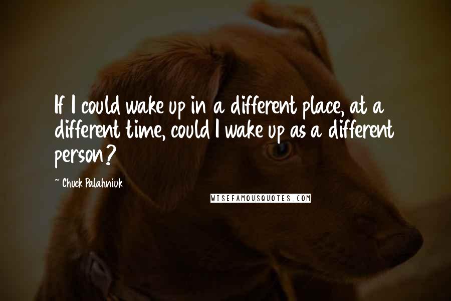 Chuck Palahniuk Quotes: If I could wake up in a different place, at a different time, could I wake up as a different person?