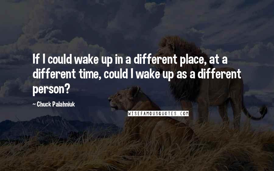 Chuck Palahniuk Quotes: If I could wake up in a different place, at a different time, could I wake up as a different person?