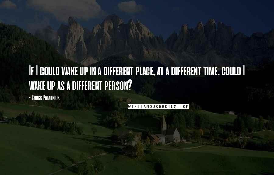 Chuck Palahniuk Quotes: If I could wake up in a different place, at a different time, could I wake up as a different person?