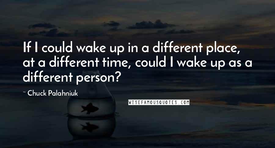 Chuck Palahniuk Quotes: If I could wake up in a different place, at a different time, could I wake up as a different person?