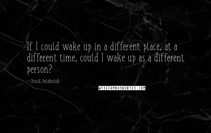 Chuck Palahniuk Quotes: If I could wake up in a different place, at a different time, could I wake up as a different person?