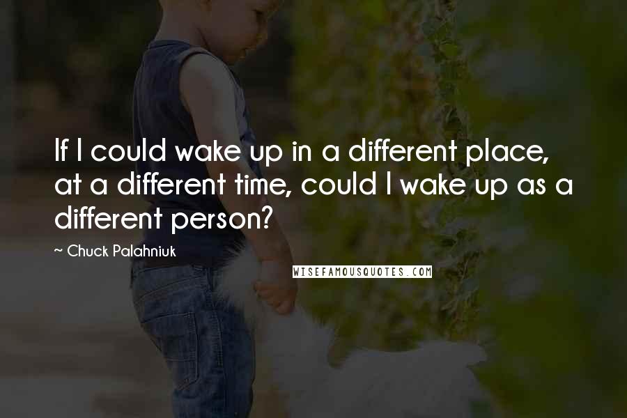 Chuck Palahniuk Quotes: If I could wake up in a different place, at a different time, could I wake up as a different person?