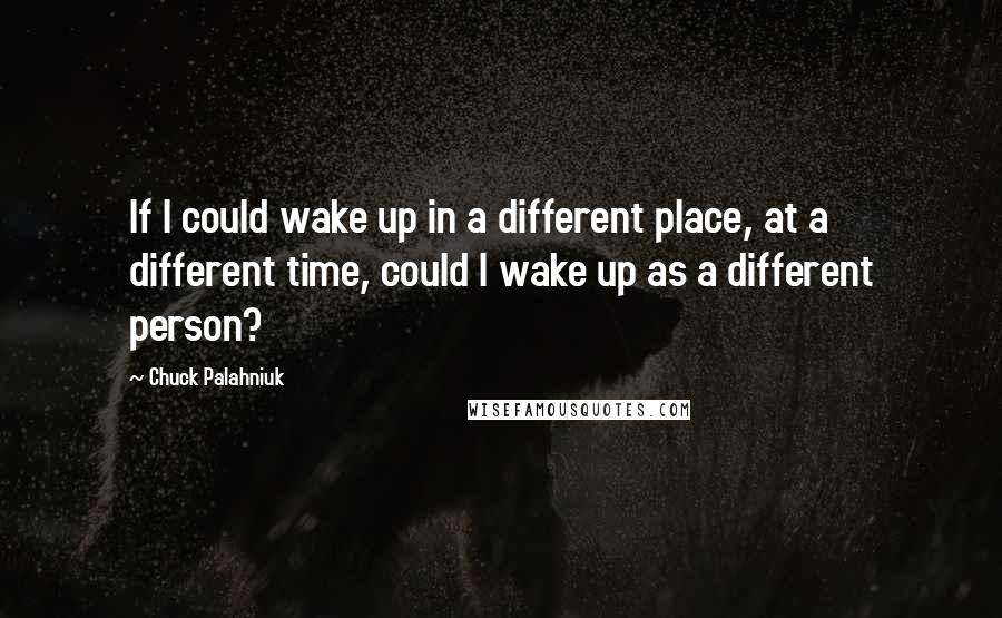 Chuck Palahniuk Quotes: If I could wake up in a different place, at a different time, could I wake up as a different person?