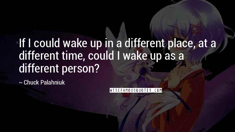 Chuck Palahniuk Quotes: If I could wake up in a different place, at a different time, could I wake up as a different person?