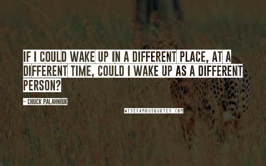 Chuck Palahniuk Quotes: If I could wake up in a different place, at a different time, could I wake up as a different person?