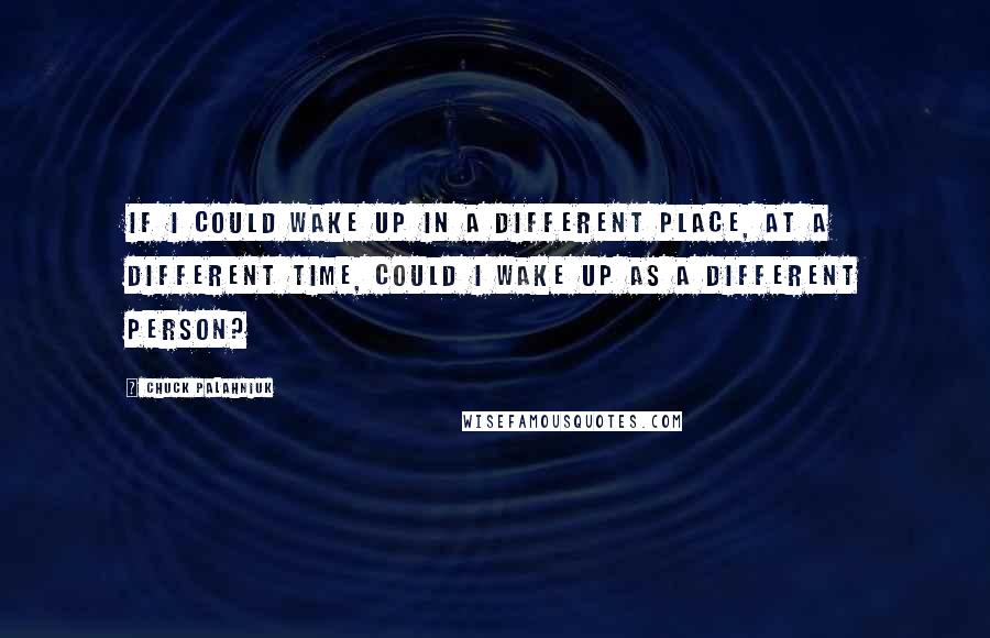 Chuck Palahniuk Quotes: If I could wake up in a different place, at a different time, could I wake up as a different person?