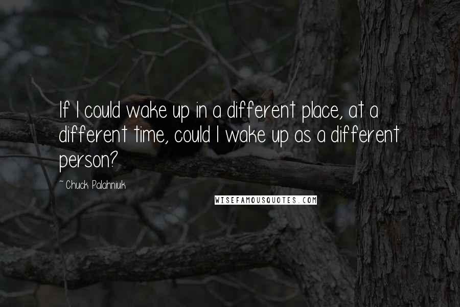 Chuck Palahniuk Quotes: If I could wake up in a different place, at a different time, could I wake up as a different person?