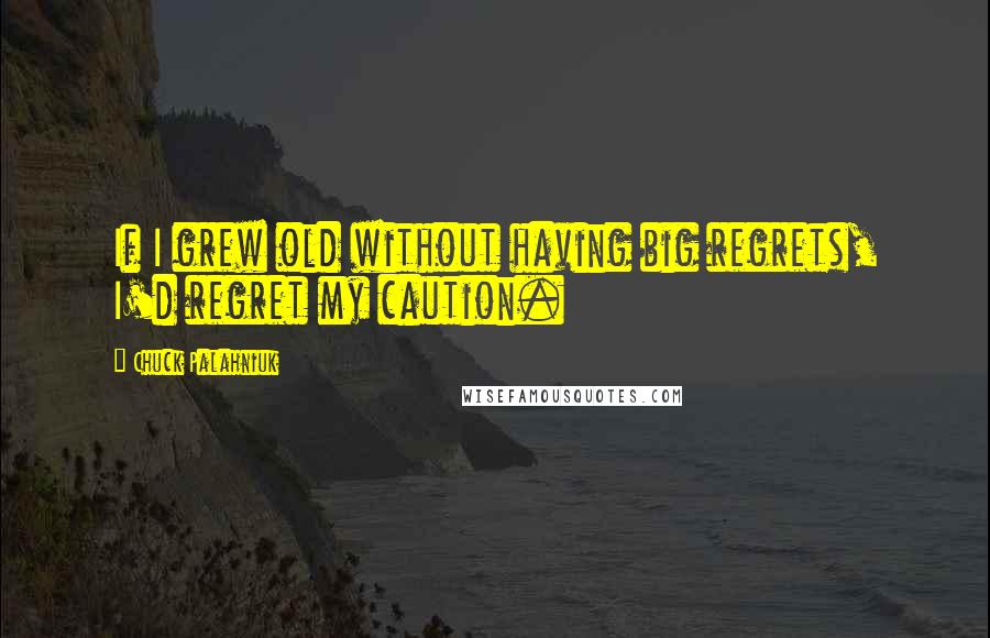 Chuck Palahniuk Quotes: If I grew old without having big regrets, I'd regret my caution.